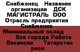 Снабженец › Название организации ­ ДСК МАГИСТРАЛЬ, ООО › Отрасль предприятия ­ Снабжение › Минимальный оклад ­ 30 000 - Все города Работа » Вакансии   . Татарстан респ.